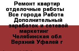 Ремонт квартир, отделочные работы. - Все города Работа » Дополнительный заработок и сетевой маркетинг   . Челябинская обл.,Верхний Уфалей г.